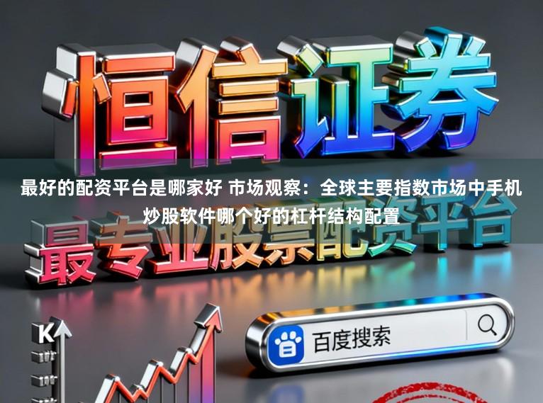 最好的配资平台是哪家好 市场观察：全球主要指数市场中手机炒股软件哪个好的杠杆结构配置