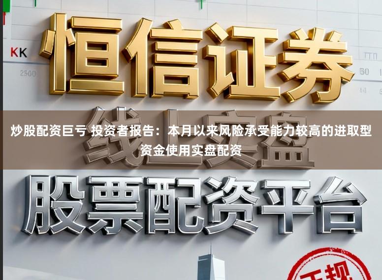 炒股配资巨亏 投资者报告：本月以来风险承受能力较高的进取型资金使用实盘配资