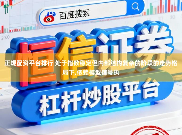 正规配资平台排行 处于指数稳定但内部结构复杂的阶段的走势格局下,依赖模型信号执