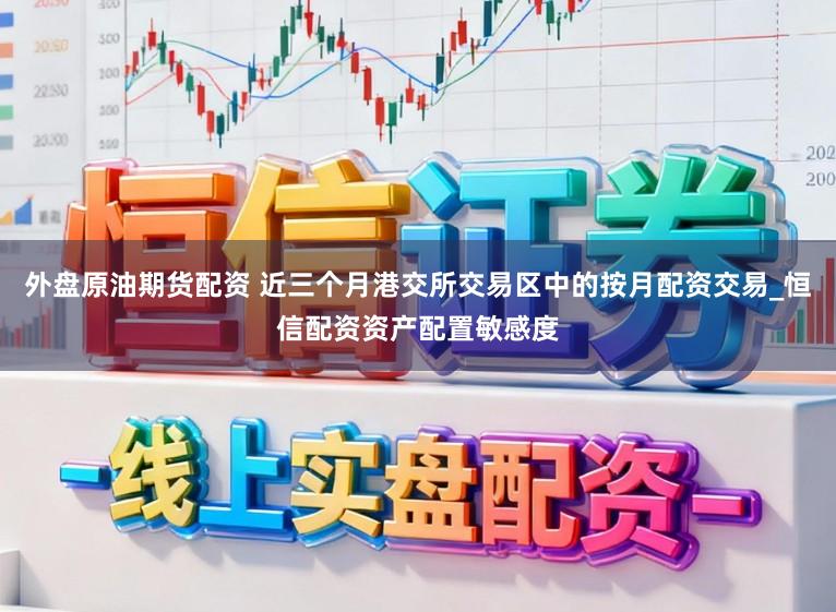 外盘原油期货配资 近三个月港交所交易区中的按月配资交易_恒信配资资产配置敏感度