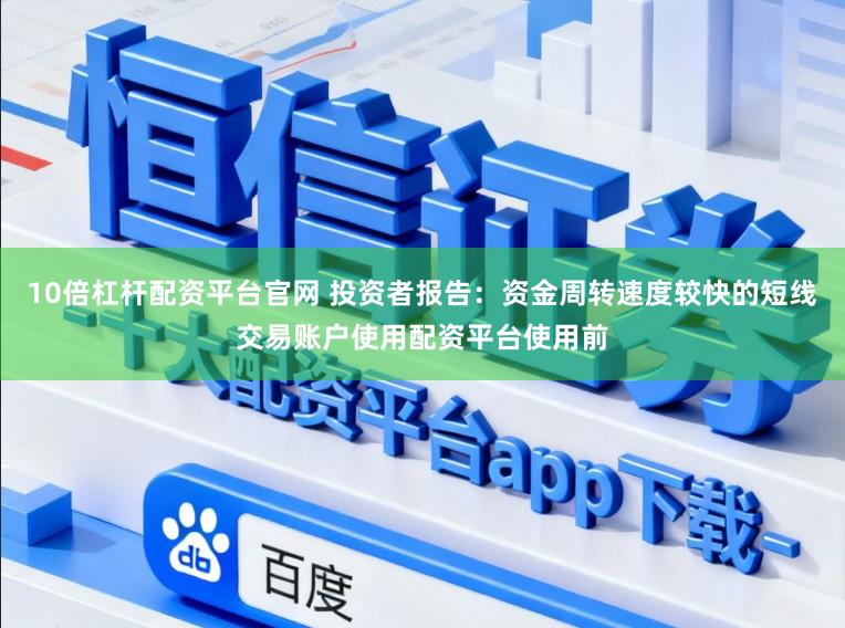 10倍杠杆配资平台官网 投资者报告：资金周转速度较快的短线交易账户使用配资平台使用前