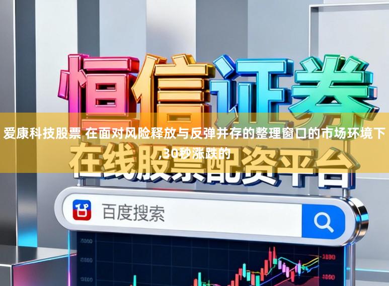 爱康科技股票 在面对风险释放与反弹并存的整理窗口的市场环境下,30秒涨跌的