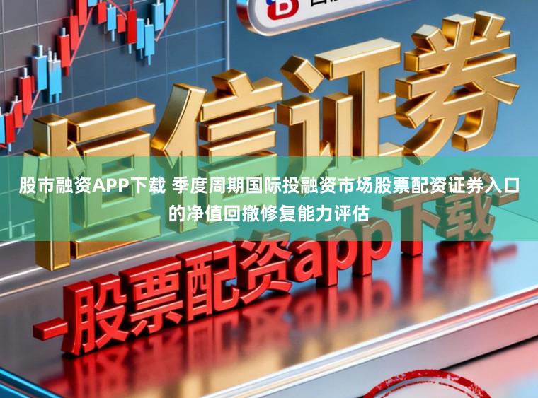 股市融资APP下载 季度周期国际投融资市场股票配资证券入口的净值回撤修复能力评估