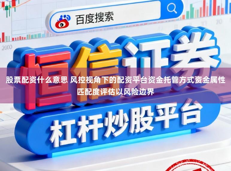 股票配资什么意思 风控视角下的配资平台资金托管方式资金属性匹配度评估以风险边界