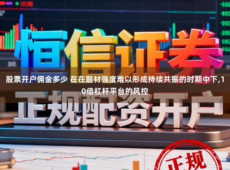 股票开户佣金多少 在在题材强度难以形成持续共振的时期中下,10倍杠杆平台的风控