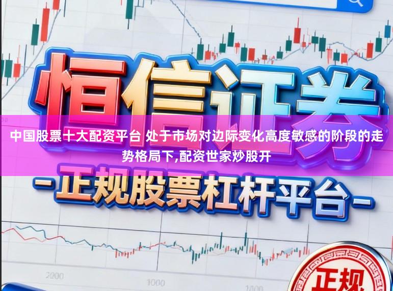 中国股票十大配资平台 处于市场对边际变化高度敏感的阶段的走势格局下,配资世家炒股开