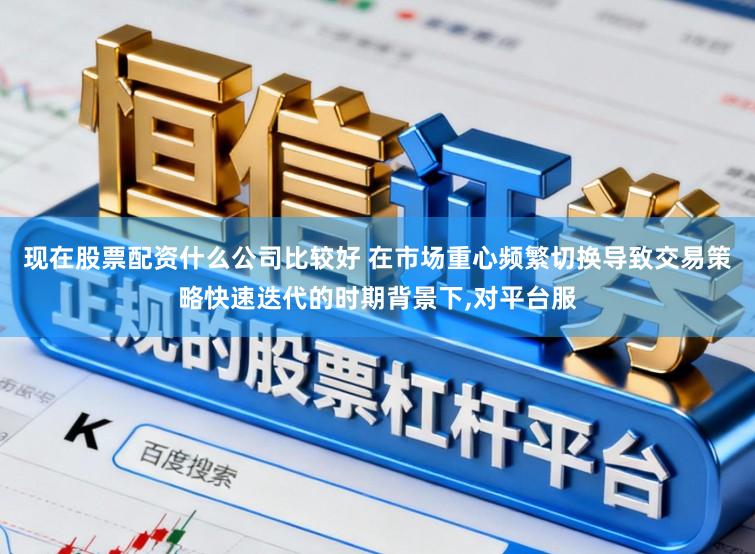 现在股票配资什么公司比较好 在市场重心频繁切换导致交易策略快速迭代的时期背景下,对平台服