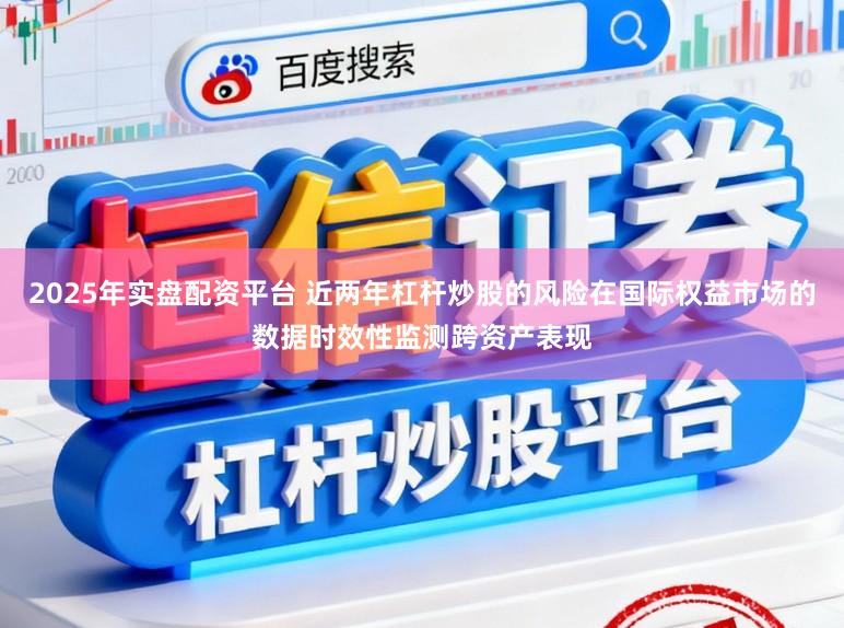 2025年实盘配资平台 近两年杠杆炒股的风险在国际权益市场的数据时效性监测跨资产表现