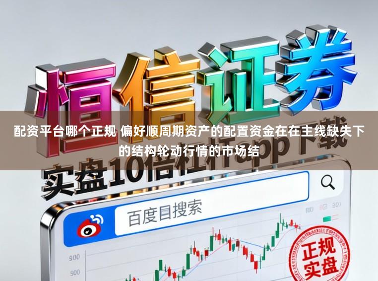 配资平台哪个正规 偏好顺周期资产的配置资金在在主线缺失下的结构轮动行情的市场结