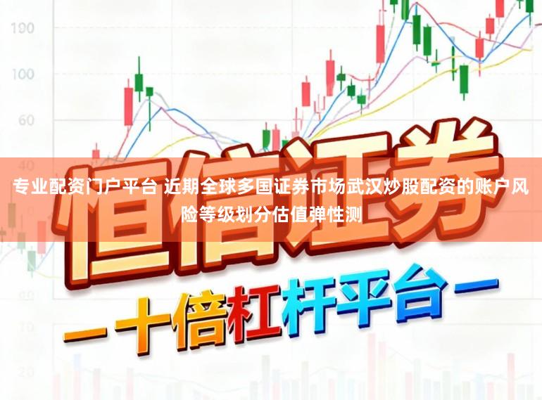 专业配资门户平台 近期全球多国证券市场武汉炒股配资的账户风险等级划分估值弹性测