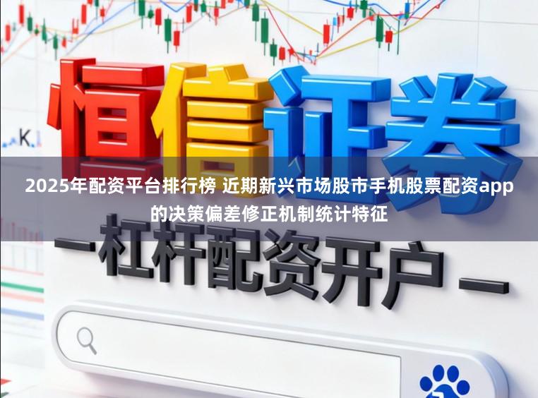 2025年配资平台排行榜 近期新兴市场股市手机股票配资app的决策偏差修正机制统计特征