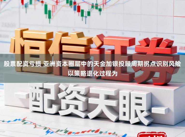 股票配资亏损 亚洲资本圈层中的天金加银投顾周期拐点识别风险以策略退化过程为