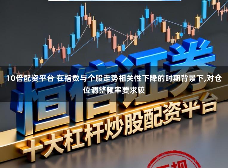 10倍配资平台 在指数与个股走势相关性下降的时期背景下,对仓位调整频率要求较
