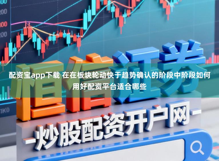 配资宝app下载 在在板块轮动快于趋势确认的阶段中阶段如何用好配资平台适合哪些