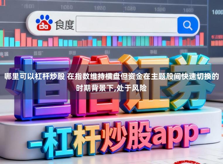 哪里可以杠杆炒股 在指数维持横盘但资金在主题股间快速切换的时期背景下,处于风险