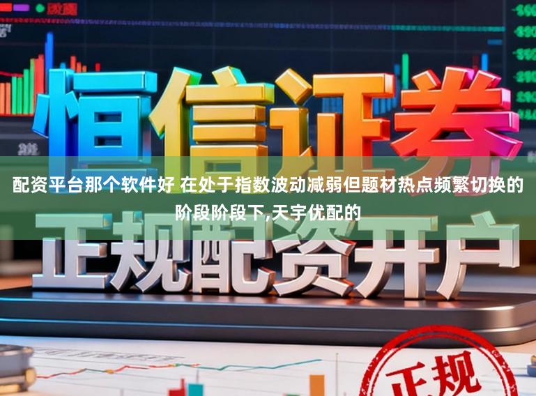 配资平台那个软件好 在处于指数波动减弱但题材热点频繁切换的阶段阶段下,天宇优配的