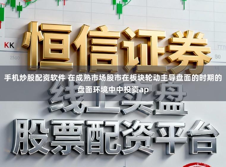 手机炒股配资软件 在成熟市场股市在板块轮动主导盘面的时期的盘面环境中中投资ap