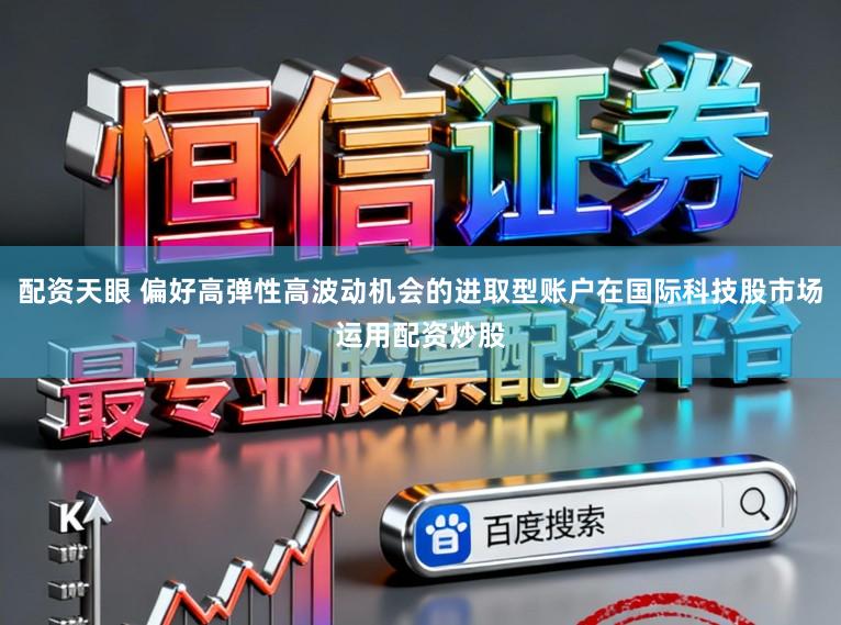 配资天眼 偏好高弹性高波动机会的进取型账户在国际科技股市场运用配资炒股