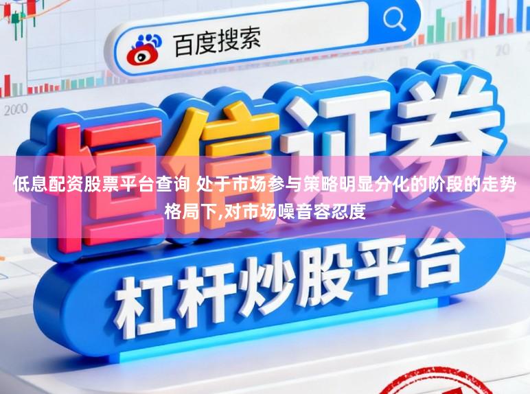 低息配资股票平台查询 处于市场参与策略明显分化的阶段的走势格局下,对市场噪音容忍度