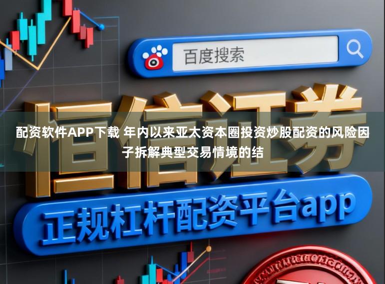 配资软件APP下载 年内以来亚太资本圈投资炒股配资的风险因子拆解典型交易情境的结