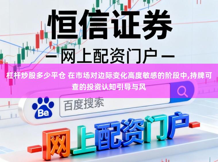 杠杆炒股多少平仓 在市场对边际变化高度敏感的阶段中,持牌可查的投资认知引导与风