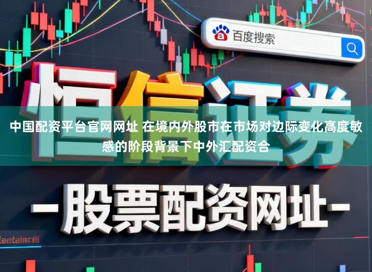 中国配资平台官网网址 在境内外股市在市场对边际变化高度敏感的阶段背景下中外汇配资合