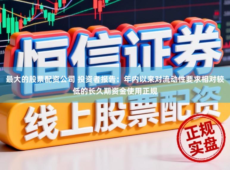 最大的股票配资公司 投资者报告：年内以来对流动性要求相对较低的长久期资金使用正规