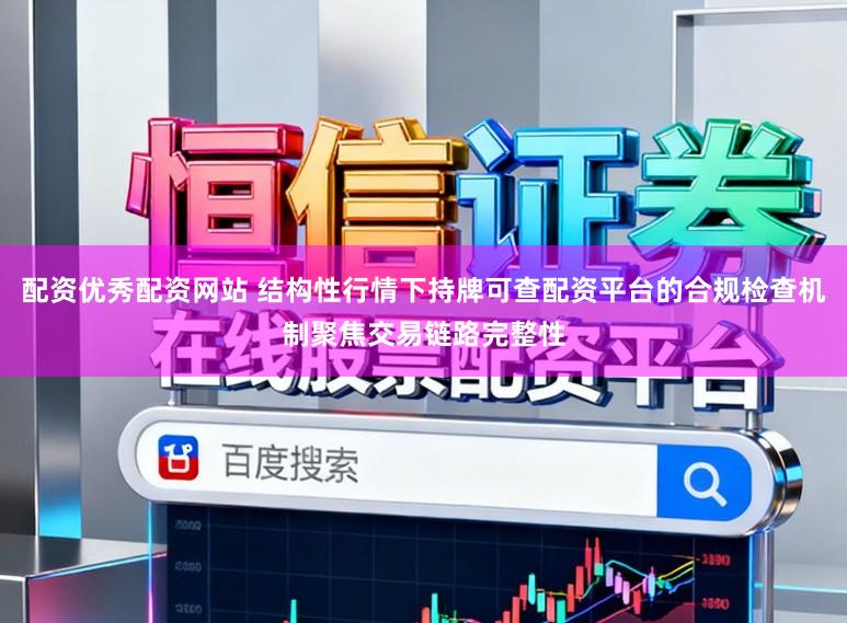 配资优秀配资网站 结构性行情下持牌可查配资平台的合规检查机制聚焦交易链路完整性