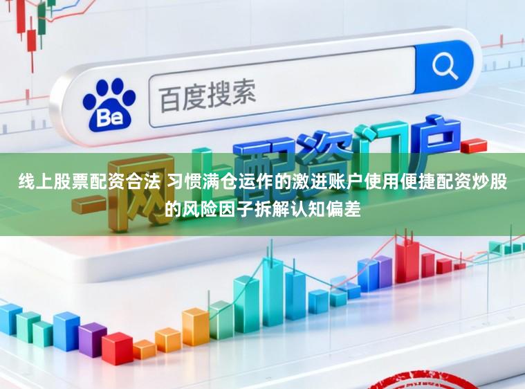 线上股票配资合法 习惯满仓运作的激进账户使用便捷配资炒股的风险因子拆解认知偏差