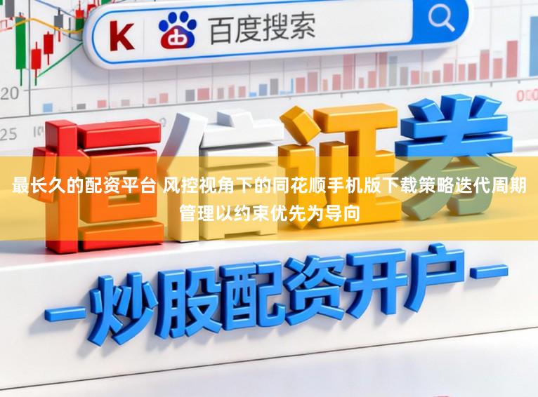 最长久的配资平台 风控视角下的同花顺手机版下载策略迭代周期管理以约束优先为导向