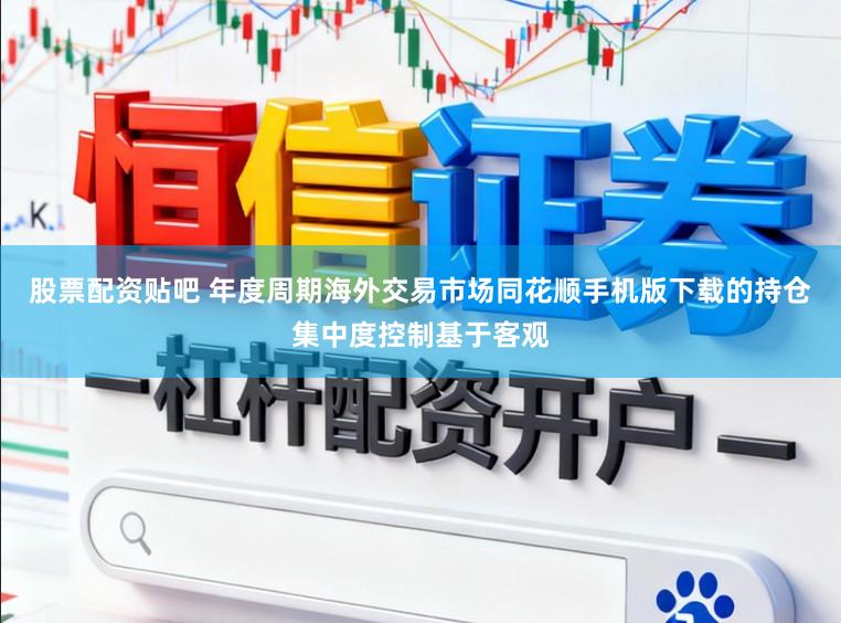 股票配资贴吧 年度周期海外交易市场同花顺手机版下载的持仓集中度控制基于客观