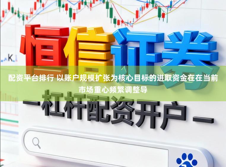 配资平台排行 以账户规模扩张为核心目标的进取资金在在当前市场重心频繁调整导