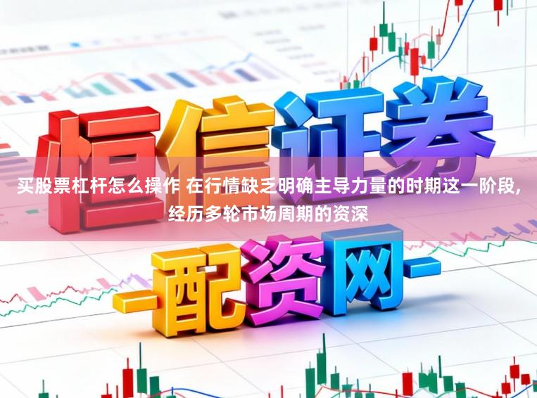 买股票杠杆怎么操作 在行情缺乏明确主导力量的时期这一阶段,经历多轮市场周期的资深