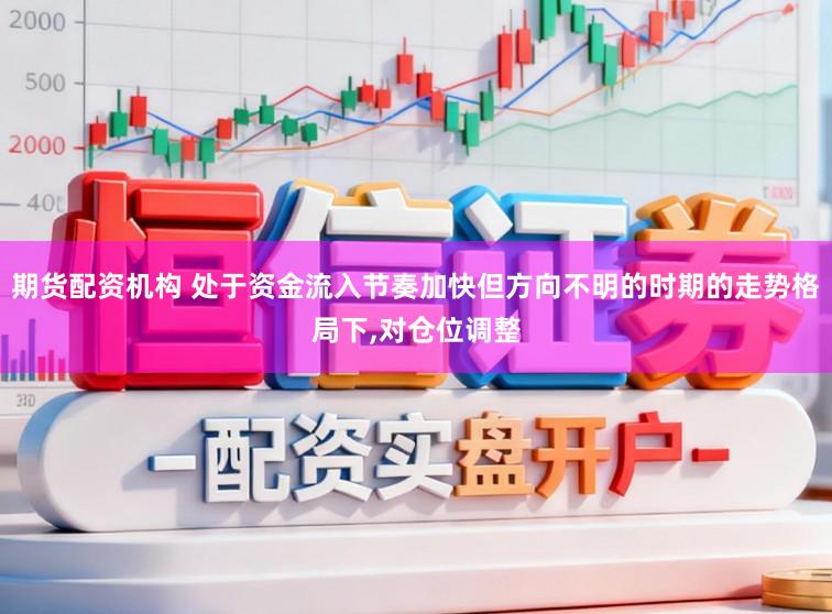 期货配资机构 处于资金流入节奏加快但方向不明的时期的走势格局下,对仓位调整