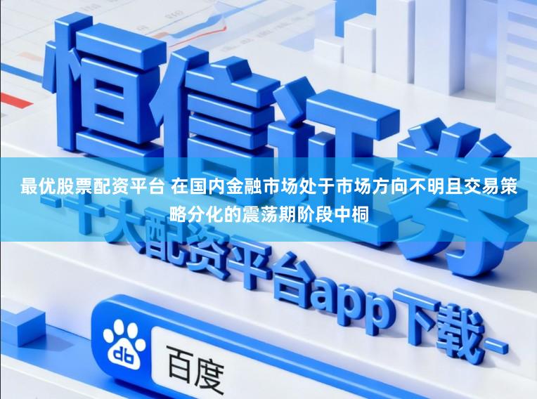 最优股票配资平台 在国内金融市场处于市场方向不明且交易策略分化的震荡期阶段中桐