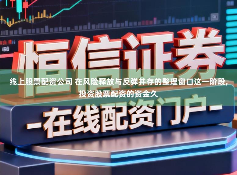 线上股票配资公司 在风险释放与反弹并存的整理窗口这一阶段,投资股票配资的资金久