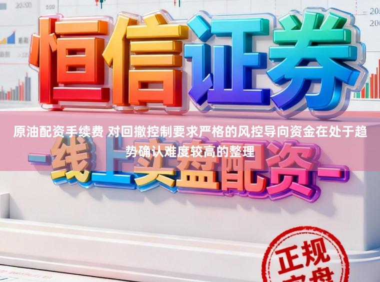 原油配资手续费 对回撤控制要求严格的风控导向资金在处于趋势确认难度较高的整理