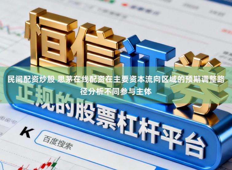 民间配资炒股 思茅在线配资在主要资本流向区域的预期调整路径分析不同参与主体