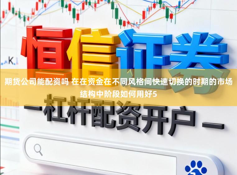 期货公司能配资吗 在在资金在不同风格间快速切换的时期的市场结构中阶段如何用好5