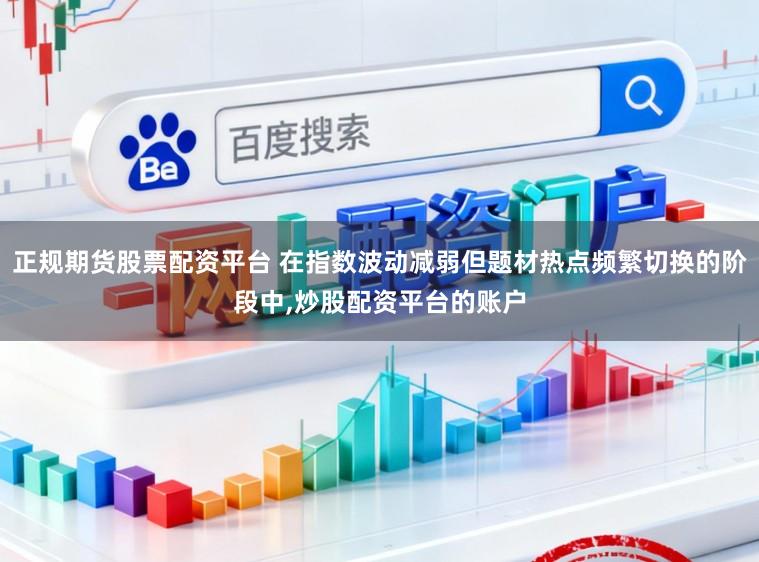 正规期货股票配资平台 在指数波动减弱但题材热点频繁切换的阶段中,炒股配资平台的账户