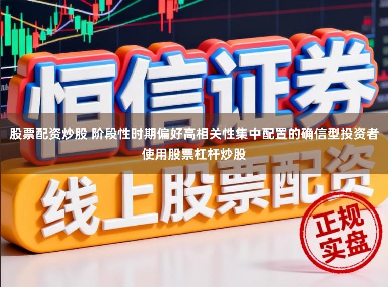 股票配资炒股 阶段性时期偏好高相关性集中配置的确信型投资者使用股票杠杆炒股