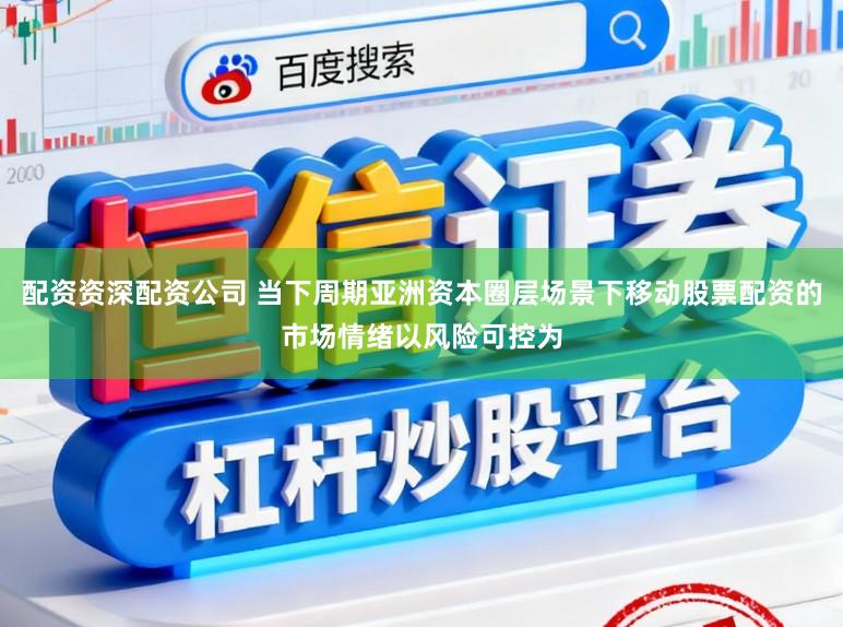 配资资深配资公司 当下周期亚洲资本圈层场景下移动股票配资的市场情绪以风险可控为