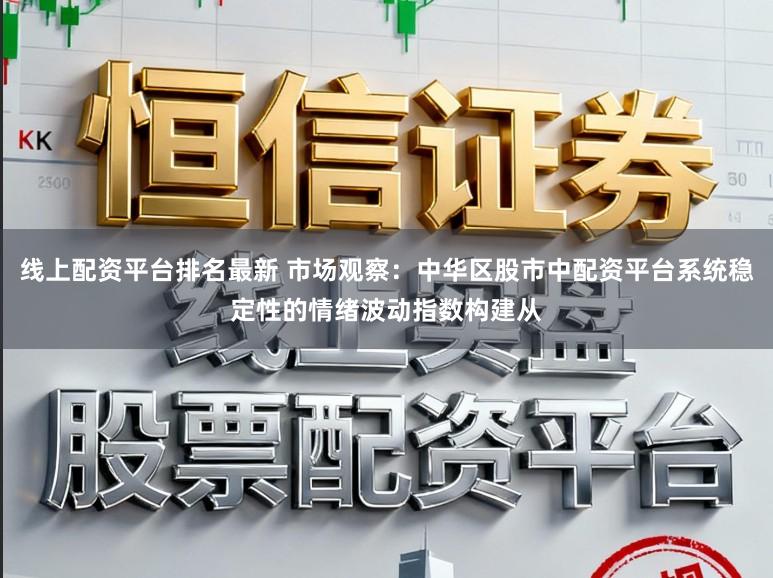 线上配资平台排名最新 市场观察：中华区股市中配资平台系统稳定性的情绪波动指数构建从
