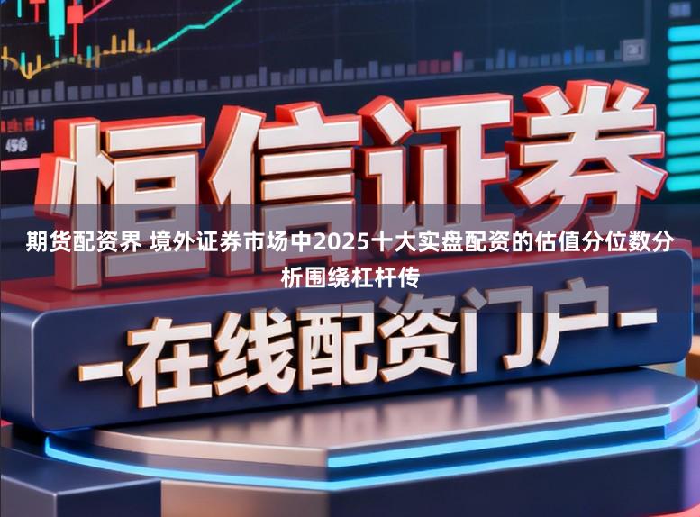 期货配资界 境外证券市场中2025十大实盘配资的估值分位数分析围绕杠杆传