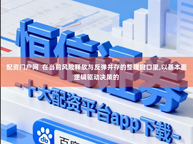 配资门户网  在当前风险释放与反弹并存的整理窗口里,以基本面逻辑驱动决策的