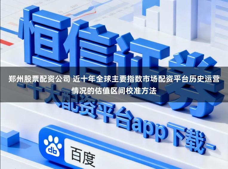 郑州股票配资公司 近十年全球主要指数市场配资平台历史运营情况的估值区间校准方法