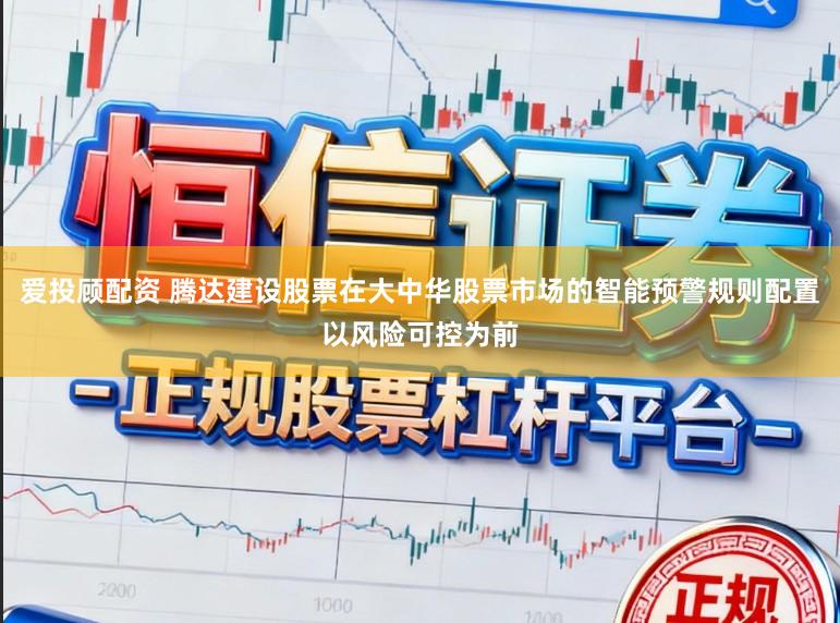 爱投顾配资 腾达建设股票在大中华股票市场的智能预警规则配置以风险可控为前