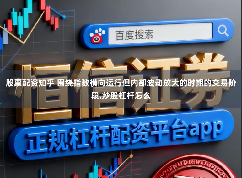 股票配资知乎 围绕指数横向运行但内部波动放大的时期的交易阶段,炒股杠杆怎么