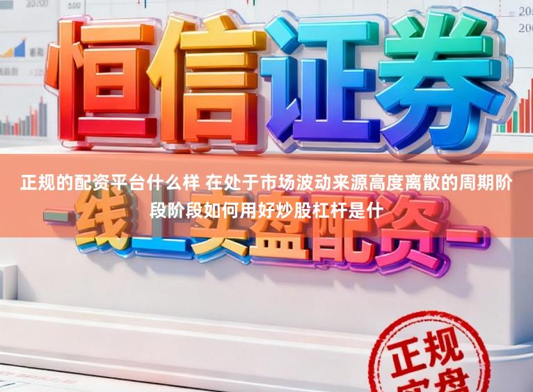 正规的配资平台什么样 在处于市场波动来源高度离散的周期阶段阶段如何用好炒股杠杆是什