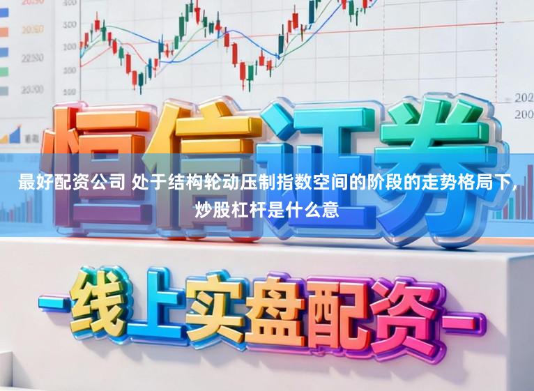 最好配资公司 处于结构轮动压制指数空间的阶段的走势格局下,炒股杠杆是什么意